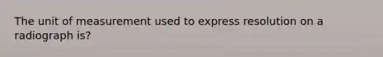 The unit of measurement used to express resolution on a radiograph is?