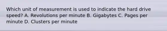 Which unit of measurement is used to indicate the hard drive speed? A. Revolutions per minute B. Gigabytes C. Pages per minute D. Clusters per minute