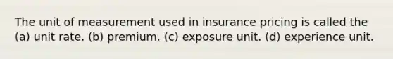 The unit of measurement used in insurance pricing is called the (a) unit rate. (b) premium. (c) exposure unit. (d) experience unit.