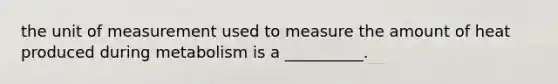 the unit of measurement used to measure the amount of heat produced during metabolism is a __________.