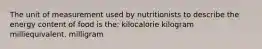 The unit of measurement used by nutritionists to describe the energy content of food is the: kilocalorie kilogram milliequivalent. milligram