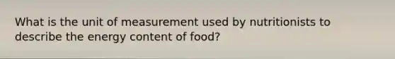 What is the unit of measurement used by nutritionists to describe the energy content of food?