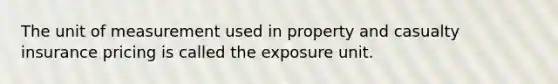 The unit of measurement used in property and casualty insurance pricing is called the exposure unit.