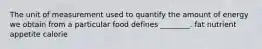 The unit of measurement used to quantify the amount of energy we obtain from a particular food defines ________. fat nutrient appetite calorie