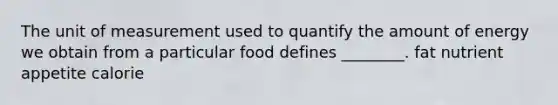 The unit of measurement used to quantify the amount of energy we obtain from a particular food defines ________. fat nutrient appetite calorie