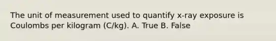 The unit of measurement used to quantify x-ray exposure is Coulombs per kilogram (C/kg). A. True B. False