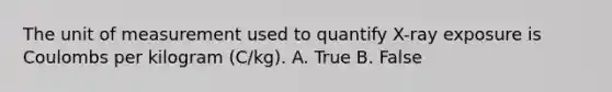 The unit of measurement used to quantify X-ray exposure is Coulombs per kilogram (C/kg). A. True B. False