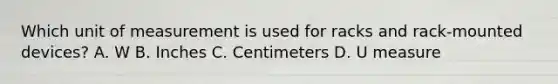 Which unit of measurement is used for racks and rack-mounted devices? A. W B. Inches C. Centimeters D. U measure