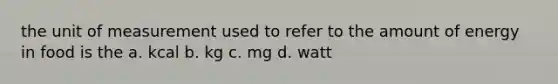 the unit of measurement used to refer to the amount of energy in food is the a. kcal b. kg c. mg d. watt