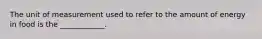 The unit of measurement used to refer to the amount of energy in food is the ____________.