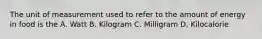 The unit of measurement used to refer to the amount of energy in food is the A. Watt B. Kilogram C. Milligram D. Kilocalorie