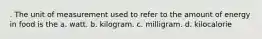 . The unit of measurement used to refer to the amount of energy in food is the a. watt. b. kilogram. c. milligram. d. kilocalorie