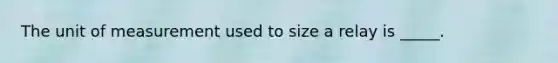 The unit of measurement used to size a relay is _____.