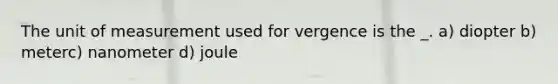 The unit of measurement used for vergence is the _. a) diopter b) meterc) nanometer d) joule