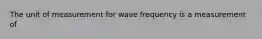 The unit of measurement for wave frequency is a measurement of