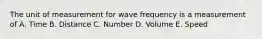 The unit of measurement for wave frequency is a measurement of A. Time B. Distance C. Number D. Volume E. Speed