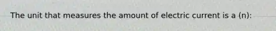 The unit that measures the amount of electric current is a (n):