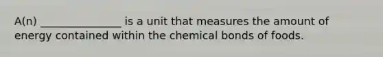 A(n) _______________ is a unit that measures the amount of energy contained within the chemical bonds of foods.