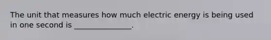 The unit that measures how much electric energy is being used in one second is _______________.