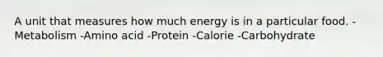 A unit that measures how much energy is in a particular food. -Metabolism -Amino acid -Protein -Calorie -Carbohydrate