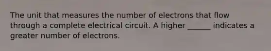 The unit that measures the number of electrons that flow through a complete electrical circuit. A higher ______ indicates a greater number of electrons.