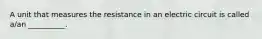 A unit that measures the resistance in an electric circuit is called a/an __________.