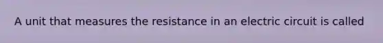 A unit that measures the resistance in an electric circuit is called