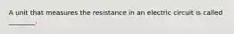 A unit that measures the resistance in an electric circuit is called ________.