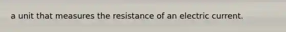 a unit that measures the resistance of an electric current.