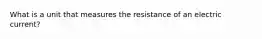 What is a unit that measures the resistance of an electric current?