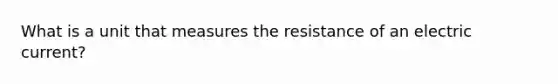 What is a unit that measures the resistance of an electric current?