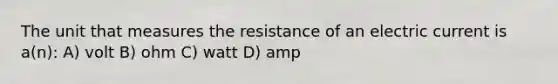 The unit that measures the resistance of an electric current is a(n): A) volt B) ohm C) watt D) amp