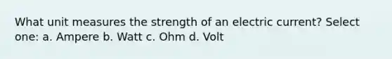 What unit measures the strength of an electric current? Select one: a. Ampere b. Watt c. Ohm d. Volt