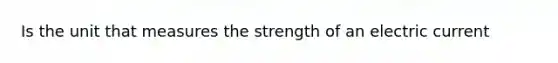 Is the unit that measures the strength of an electric current