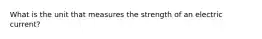 What is the unit that measures the strength of an electric current?