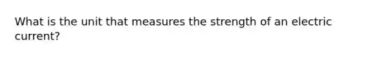 What is the unit that measures the strength of an electric current?