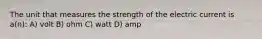 The unit that measures the strength of the electric current is a(n): A) volt B) ohm C) watt D) amp