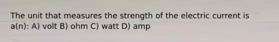 The unit that measures the strength of the electric current is a(n): A) volt B) ohm C) watt D) amp