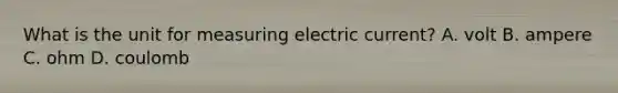 What is the unit for measuring electric current? A. volt B. ampere C. ohm D. coulomb