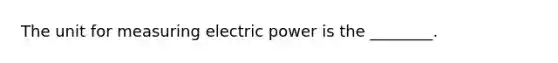 The unit for measuring electric power is the ________.