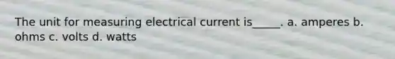 The unit for measuring electrical current is_____. a. amperes b. ohms c. volts d. watts