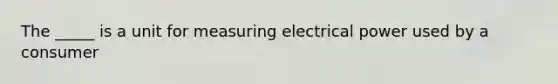 The _____ is a unit for measuring electrical power used by a consumer