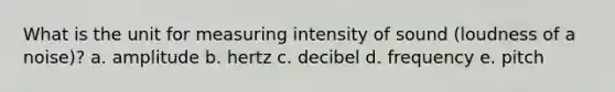 What is the unit for measuring intensity of sound (loudness of a noise)? a. amplitude b. hertz c. decibel d. frequency e. pitch