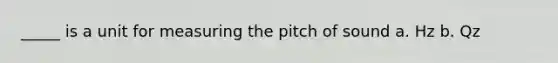 _____ is a unit for measuring the pitch of sound a. Hz b. Qz