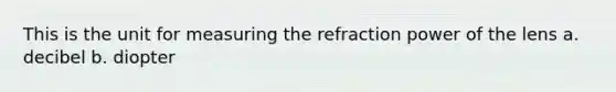 This is the unit for measuring the refraction power of the lens a. decibel b. diopter