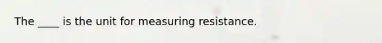 The ____ is the unit for measuring resistance.