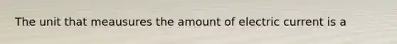 The unit that meausures the amount of electric current is a