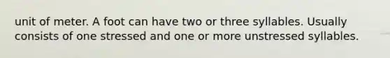 unit of meter. A foot can have two or three syllables. Usually consists of one stressed and one or more unstressed syllables.