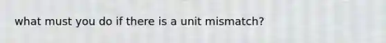 what must you do if there is a unit mismatch?