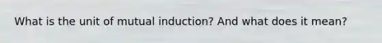 What is the unit of mutual induction? And what does it mean?